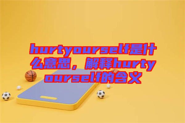 hurtyourself是什么意思，解釋hurtyourself的含義