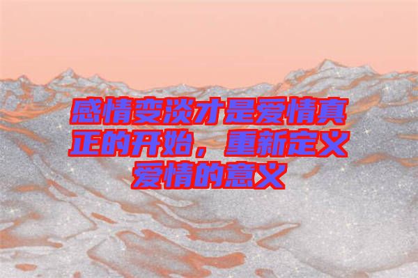 感情變淡才是愛(ài)情真正的開(kāi)始，重新定義愛(ài)情的意義