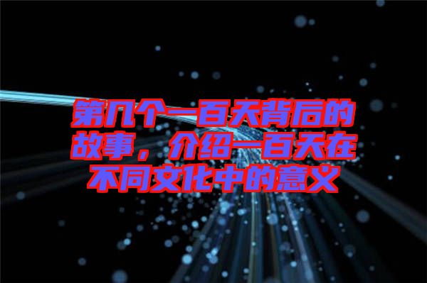 第幾個一百天背后的故事，介紹一百天在不同文化中的意義