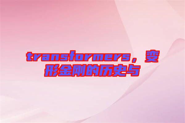 transformers，變形金剛的歷史與