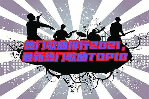 熱門(mén)歌曲排行2021，最新熱門(mén)歌曲TOP10