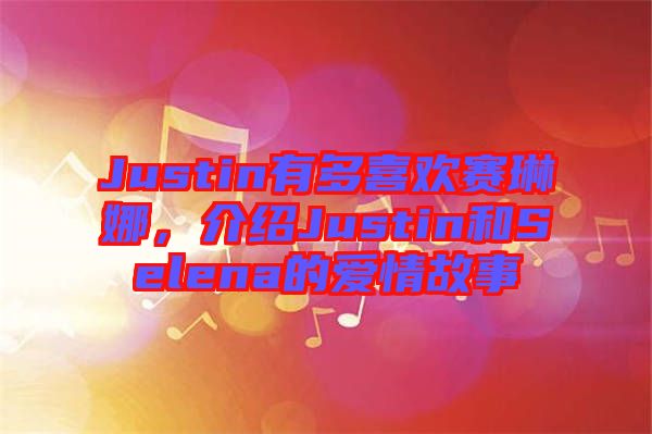 Justin有多喜歡賽琳娜，介紹Justin和Selena的愛情故事