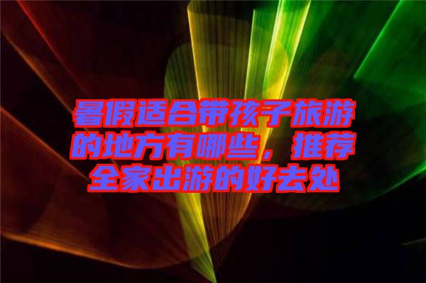 暑假適合帶孩子旅游的地方有哪些，推薦全家出游的好去處