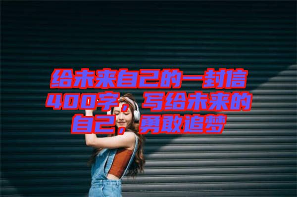 給未來(lái)自己的一封信400字，寫(xiě)給未來(lái)的自己，勇敢追夢(mèng)