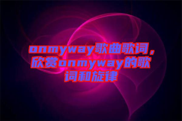 onmyway歌曲歌詞，欣賞onmyway的歌詞和旋律