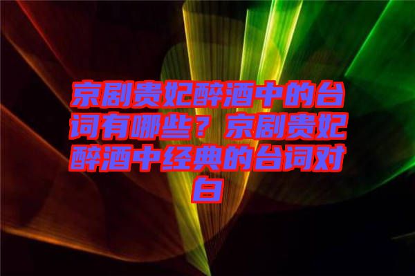 京劇貴妃醉酒中的臺詞有哪些？京劇貴妃醉酒中經(jīng)典的臺詞對白