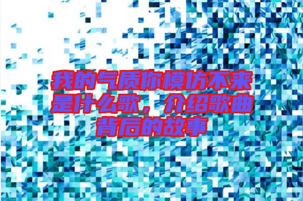 我的氣質(zhì)你模仿不來是什么歌，介紹歌曲背后的故事