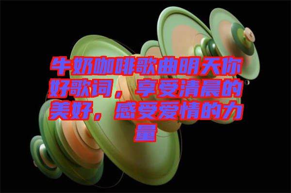 牛奶咖啡歌曲明天你好歌詞，享受清晨的美好，感受愛情的力量