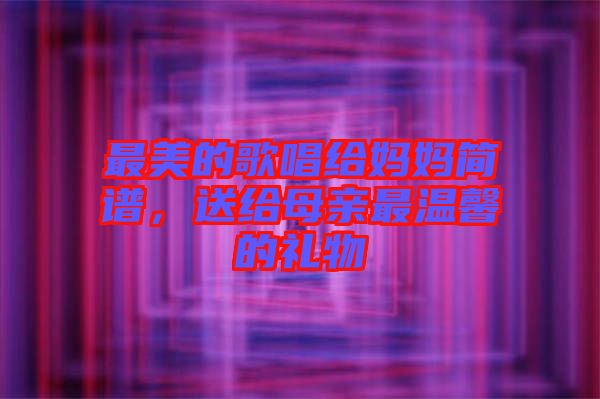 最美的歌唱給媽媽簡譜，送給母親最溫馨的禮物