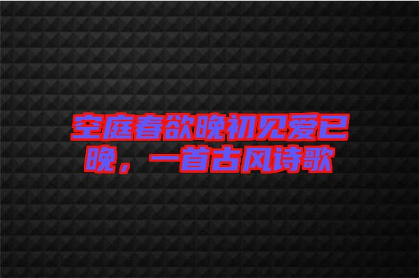 空庭春欲晚初見愛已晚，一首古風詩歌