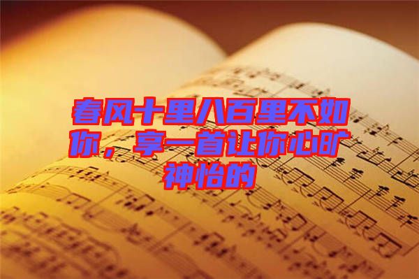 春風(fēng)十里八百里不如你，享一首讓你心曠神怡的