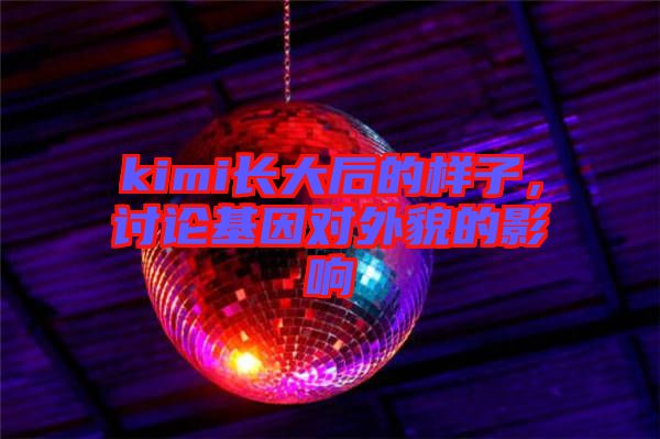 kimi長大后的樣子，討論基因?qū)ν饷驳挠绊? width=