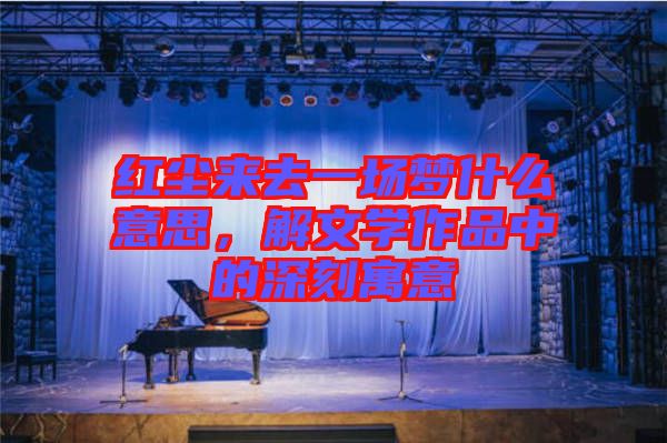 紅塵來去一場夢什么意思，解文學(xué)作品中的深刻寓意