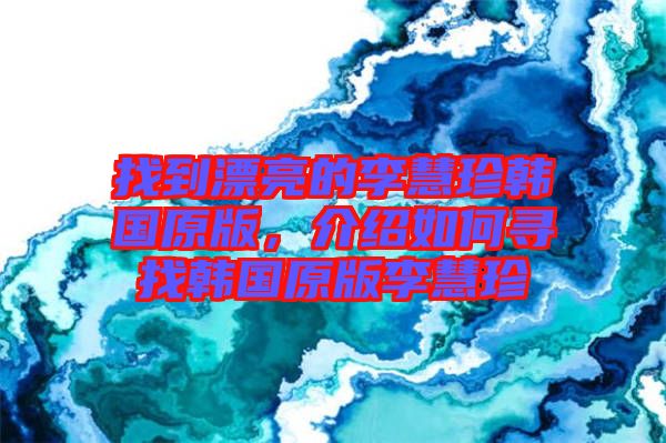找到漂亮的李慧珍韓國原版，介紹如何尋找韓國原版李慧珍