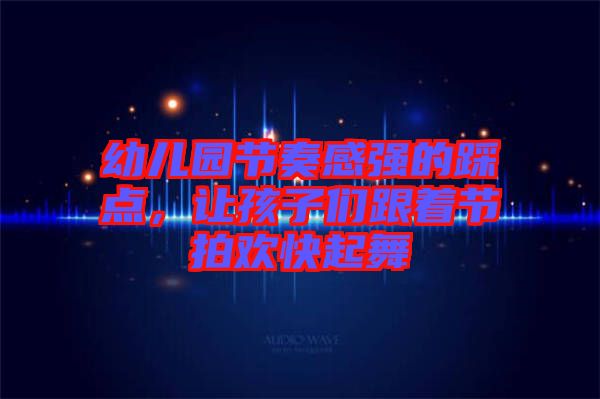 幼兒園節(jié)奏感強(qiáng)的踩點(diǎn)，讓孩子們跟著節(jié)拍歡快起舞