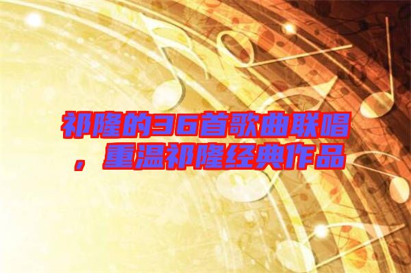祁隆的36首歌曲聯(lián)唱，重溫祁隆經(jīng)典作品