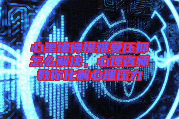 心里堵得慌難受壓抑怎么解決，心理咨師教你化解心理壓力