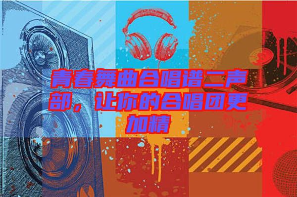 青春舞曲合唱譜二聲部，讓你的合唱團更加精