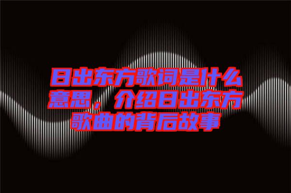 日出東方歌詞是什么意思，介紹日出東方歌曲的背后故事