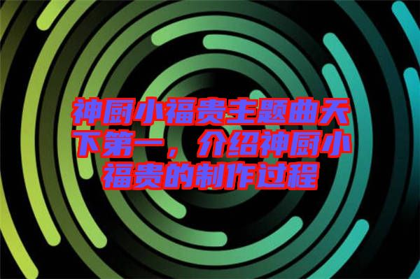 神廚小福貴主題曲天下第一，介紹神廚小福貴的制作過程