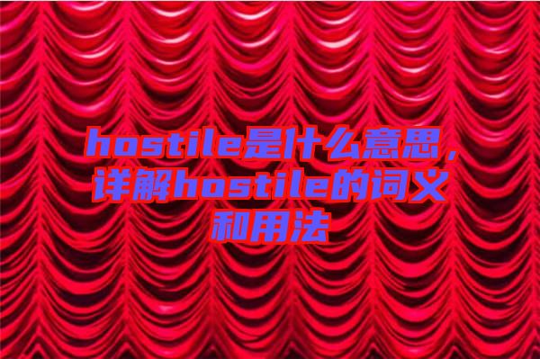 hostile是什么意思，詳解hostile的詞義和用法