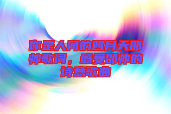 你是人間的四月天邵帥歌詞，感受邵帥的詩意歌曲