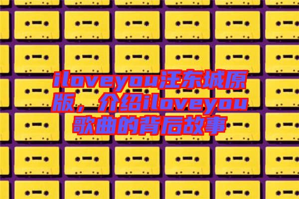 iloveyou汪東城原版，介紹iloveyou歌曲的背后故事