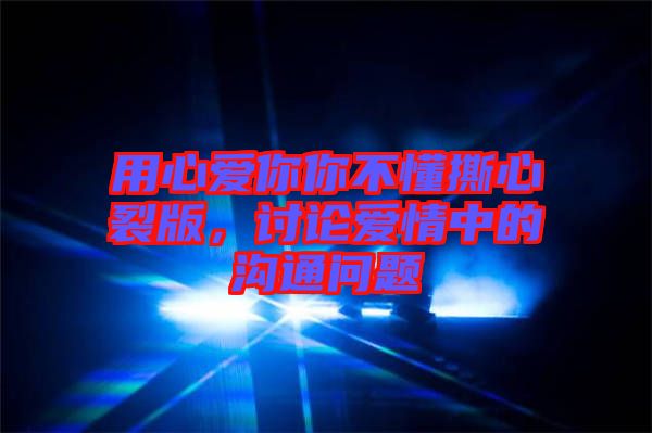 用心愛你你不懂撕心裂版，討論愛情中的溝通問題