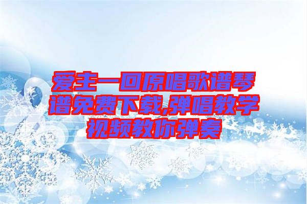 愛主一回原唱歌譜琴譜免費(fèi)下載,彈唱教學(xué)視頻教你彈奏