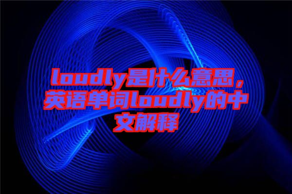 loudly是什么意思，英語單詞loudly的中文解釋