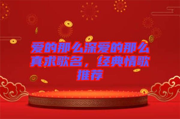 愛的那么深愛的那么真求歌名，經(jīng)典情歌推薦