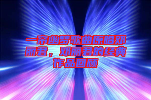 一簾幽夢(mèng)歌曲原唱鄧麗君，鄧麗君的經(jīng)典作品回顧