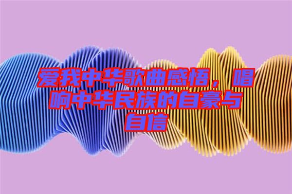 愛我中華歌曲感悟，唱響中華民族的自豪與自信