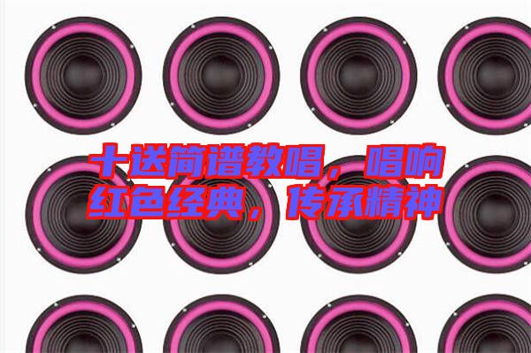 十送簡譜教唱，唱響紅色經(jīng)典，傳承精神