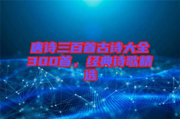唐詩三百首古詩大全300首，經典詩歌精選