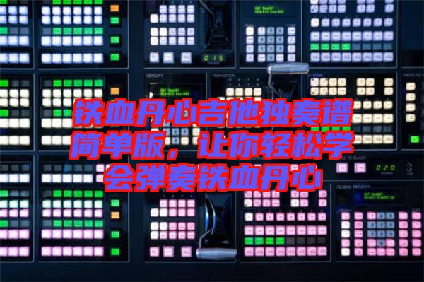 鐵血丹心吉他獨奏譜簡單版，讓你輕松學(xué)會彈奏鐵血丹心