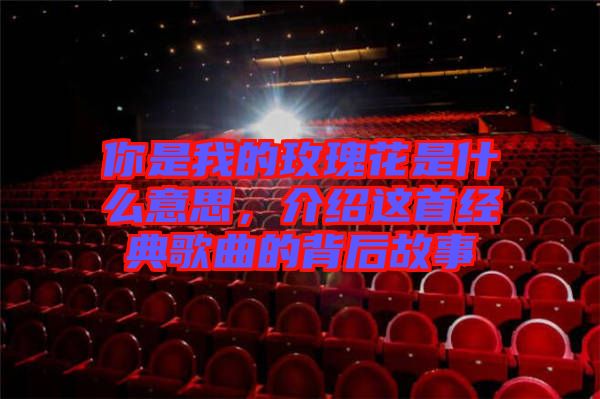 你是我的玫瑰花是什么意思，介紹這首經(jīng)典歌曲的背后故事
