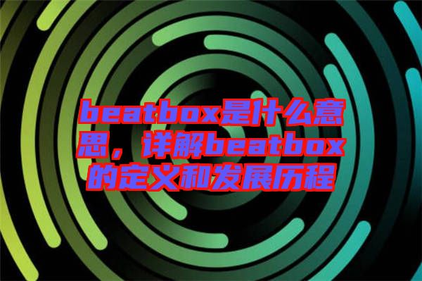 beatbox是什么意思，詳解beatbox的定義和發(fā)展歷程
