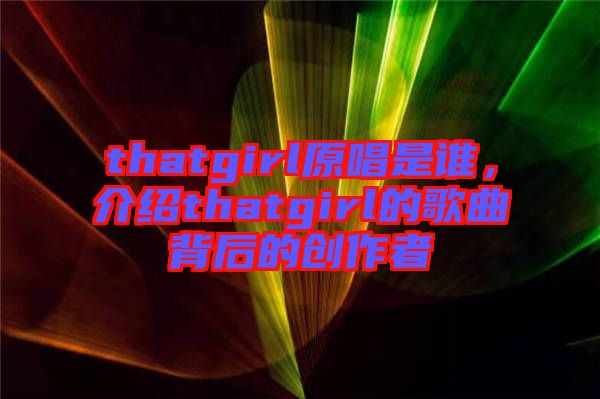 thatgirl原唱是誰，介紹thatgirl的歌曲背后的創(chuàng)作者