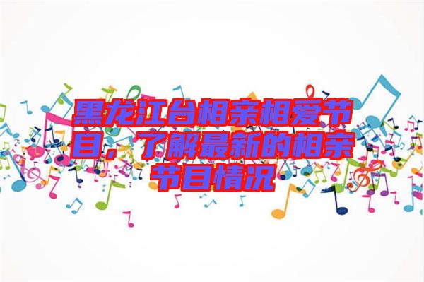 黑龍江臺相親相愛節(jié)目，了解最新的相親節(jié)目情況