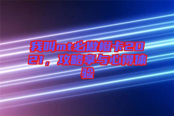 我叫mt必做橙卡2021，攻略享與心得體驗(yàn)