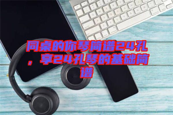 同桌的你琴簡譜24孔，享24孔琴的基礎(chǔ)簡譜