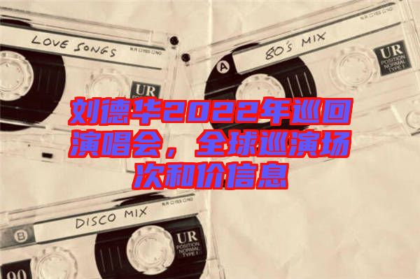 劉德華2022年巡回演唱會(huì)，全球巡演場(chǎng)次和價(jià)信息