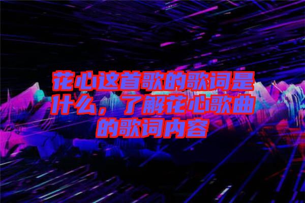 花心這首歌的歌詞是什么，了解花心歌曲的歌詞內(nèi)容