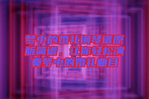 夢(mèng)中的婚禮鋼琴譜原版簡(jiǎn)譜，讓你輕松演奏夢(mèng)中的婚禮曲目
