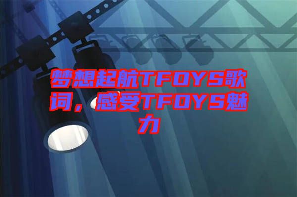 夢想起航TFOYS歌詞，感受TFOYS魅力