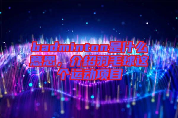 badminton是什么意思，介紹羽毛球這個(gè)運(yùn)動(dòng)項(xiàng)目