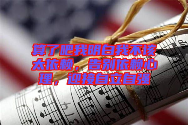 算了吧我明白我不該太依賴，告別依賴心理，迎接自立自強