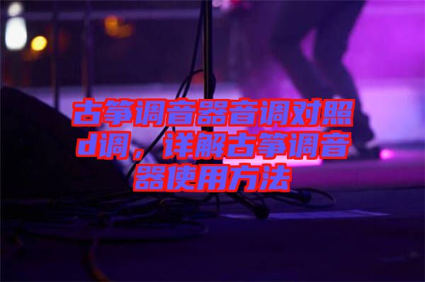 古箏調(diào)音器音調(diào)對(duì)照d調(diào)，詳解古箏調(diào)音器使用方法