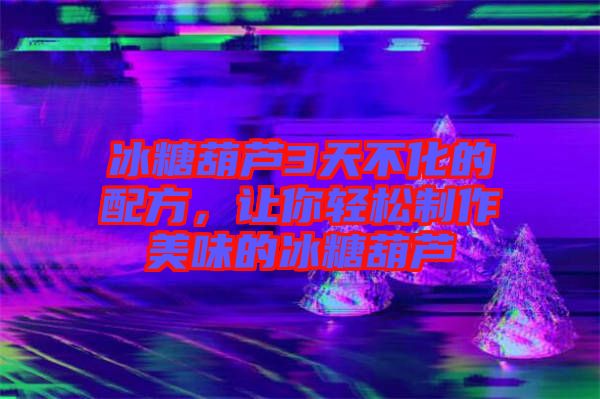 冰糖葫蘆3天不化的配方，讓你輕松制作美味的冰糖葫蘆